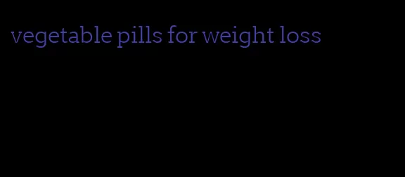 vegetable pills for weight loss