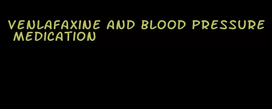 venlafaxine and blood pressure medication