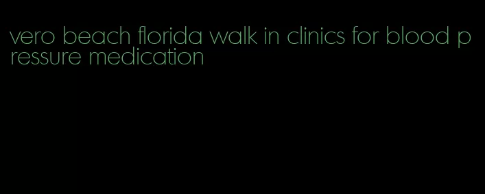 vero beach florida walk in clinics for blood pressure medication