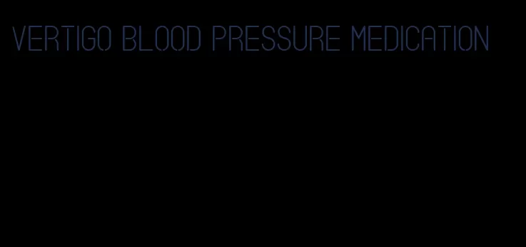 vertigo blood pressure medication