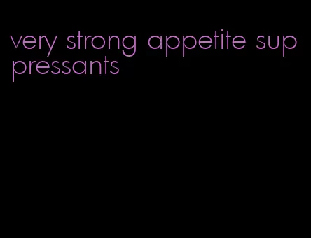 very strong appetite suppressants