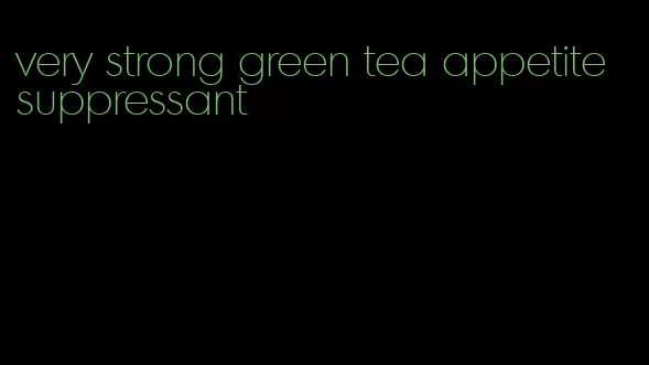 very strong green tea appetite suppressant