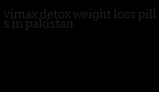 vimax detox weight loss pills in pakistan