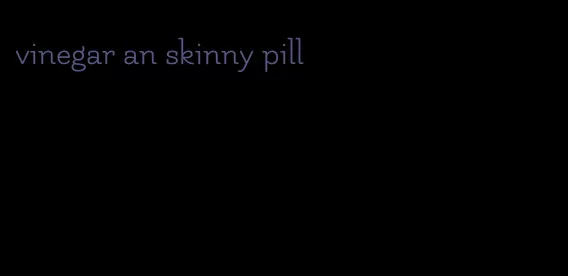 vinegar an skinny pill