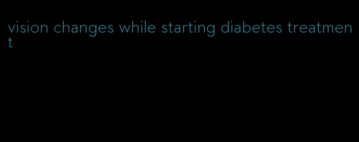 vision changes while starting diabetes treatment