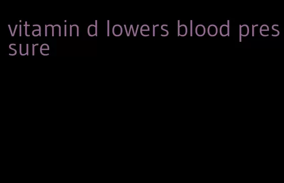 vitamin d lowers blood pressure