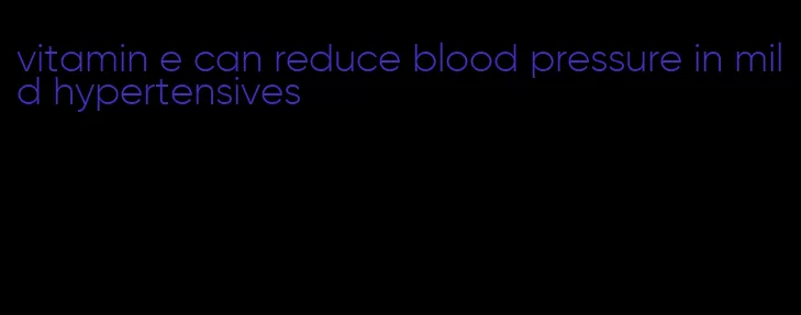 vitamin e can reduce blood pressure in mild hypertensives