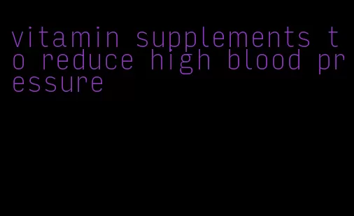 vitamin supplements to reduce high blood pressure