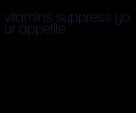 vitamins suppress your appetite