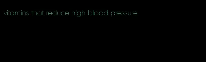 vitamins that reduce high blood pressure