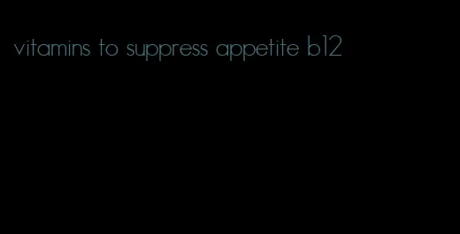 vitamins to suppress appetite b12