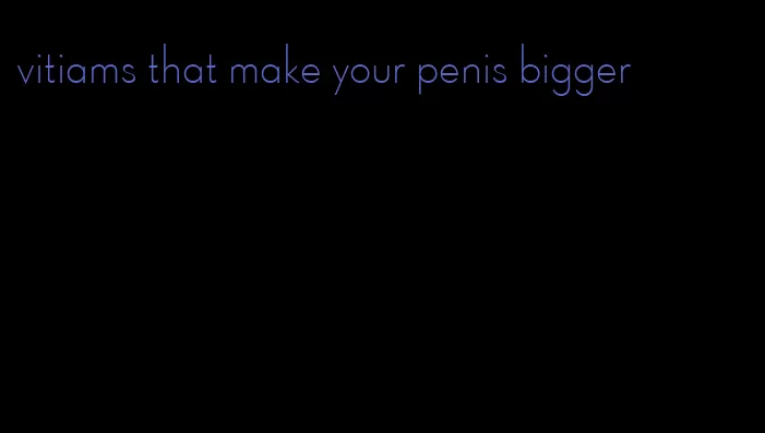 vitiams that make your penis bigger