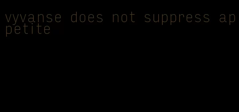 vyvanse does not suppress appetite