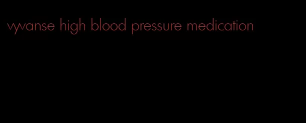 vyvanse high blood pressure medication