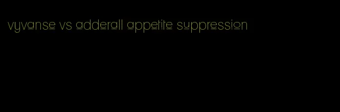 vyvanse vs adderall appetite suppression