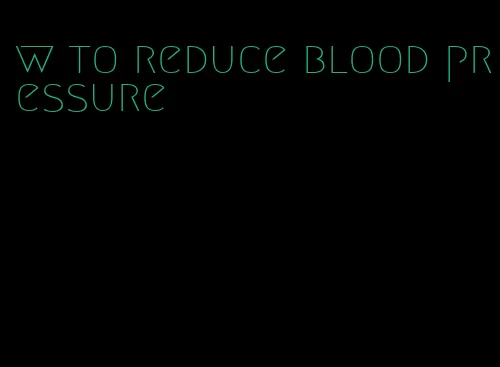 w to reduce blood pressure