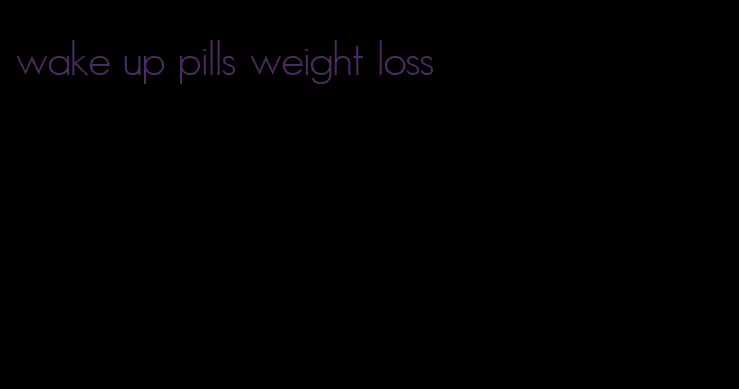 wake up pills weight loss