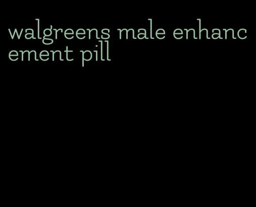 walgreens male enhancement pill