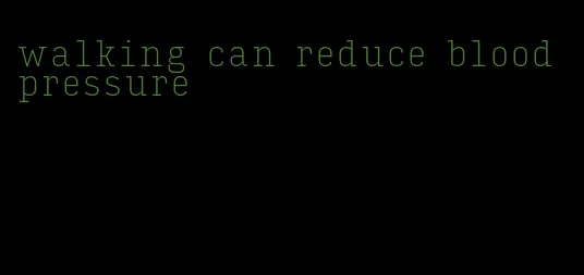 walking can reduce blood pressure