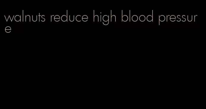 walnuts reduce high blood pressure