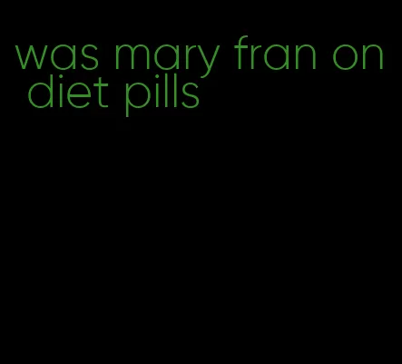 was mary fran on diet pills