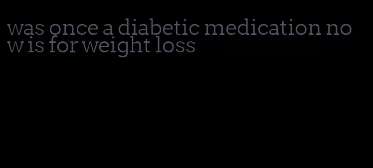 was once a diabetic medication now is for weight loss