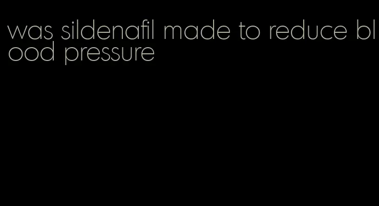 was sildenafil made to reduce blood pressure