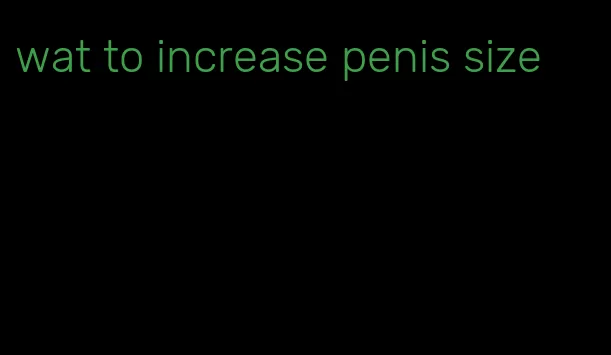 wat to increase penis size