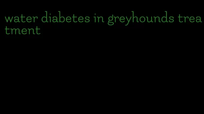 water diabetes in greyhounds treatment