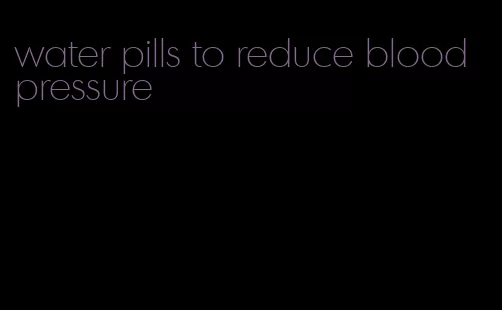 water pills to reduce blood pressure