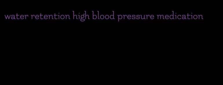 water retention high blood pressure medication