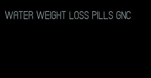 water weight loss pills gnc