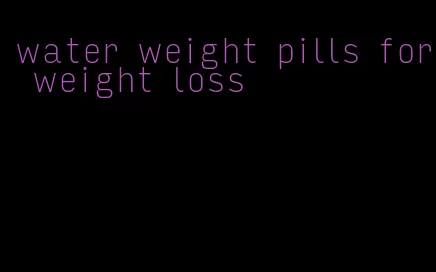 water weight pills for weight loss