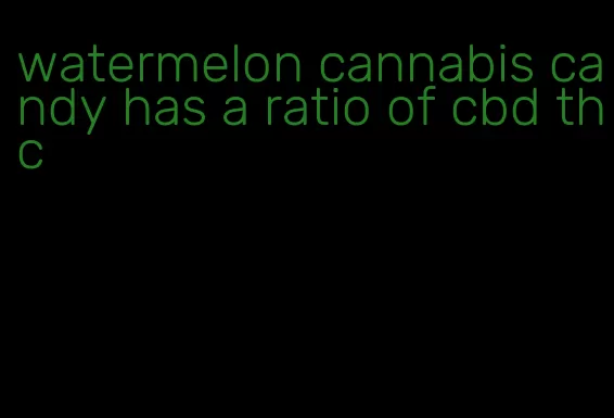 watermelon cannabis candy has a ratio of cbd thc