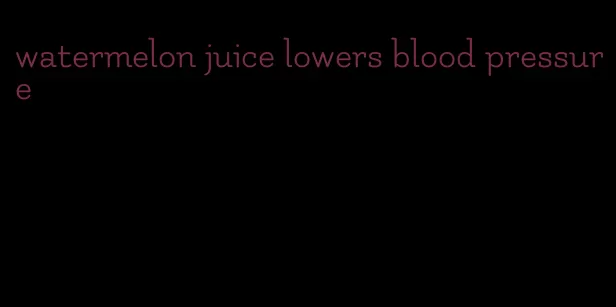 watermelon juice lowers blood pressure