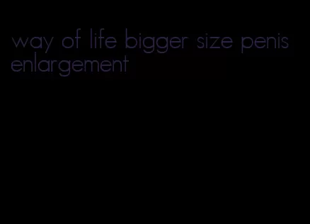 way of life bigger size penis enlargement