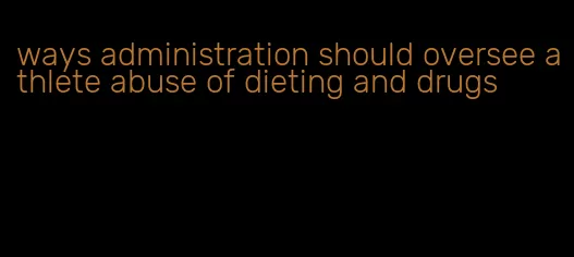 ways administration should oversee athlete abuse of dieting and drugs