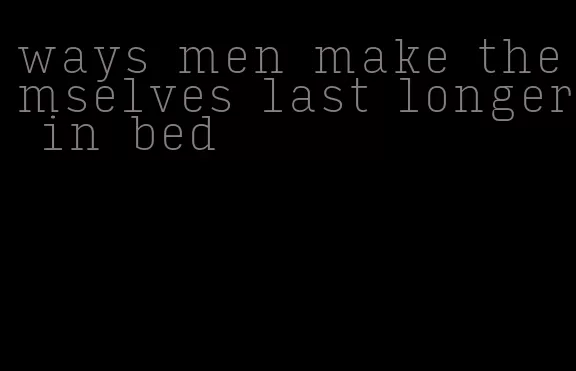 ways men make themselves last longer in bed