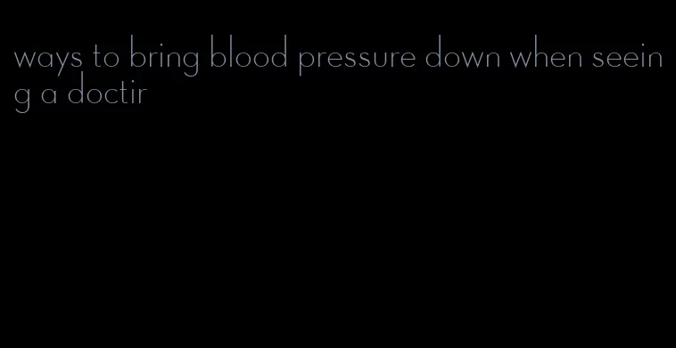 ways to bring blood pressure down when seeing a doctir