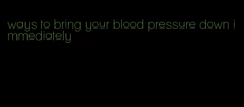 ways to bring your blood pressure down immediately