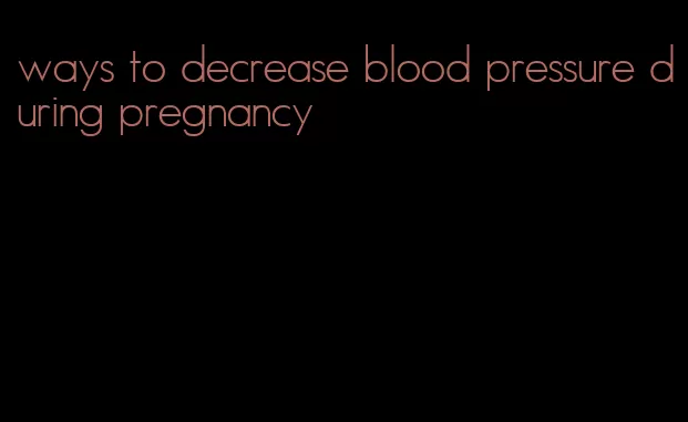 ways to decrease blood pressure during pregnancy