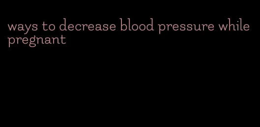 ways to decrease blood pressure while pregnant