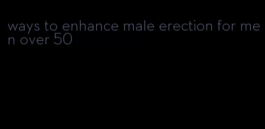 ways to enhance male erection for men over 50