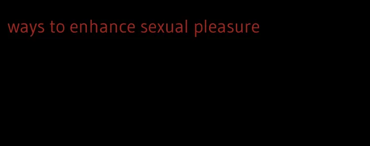 ways to enhance sexual pleasure