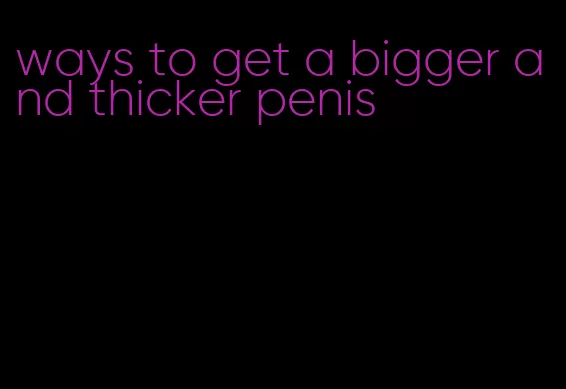 ways to get a bigger and thicker penis