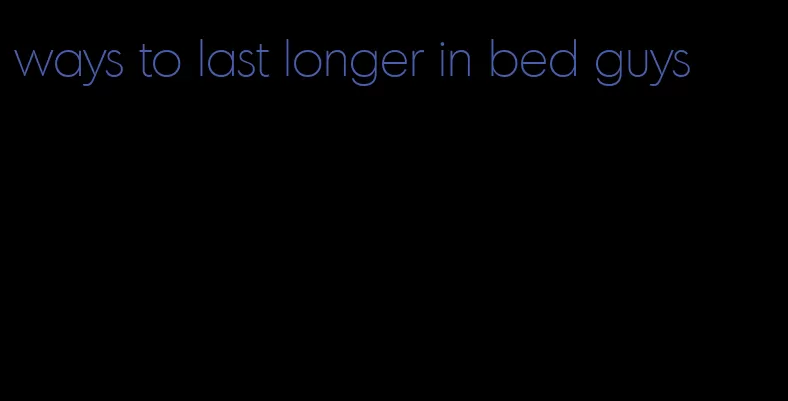 ways to last longer in bed guys