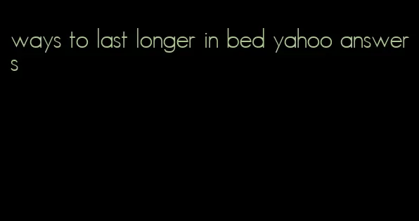 ways to last longer in bed yahoo answers