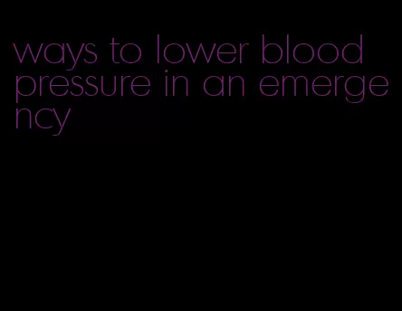 ways to lower blood pressure in an emergency