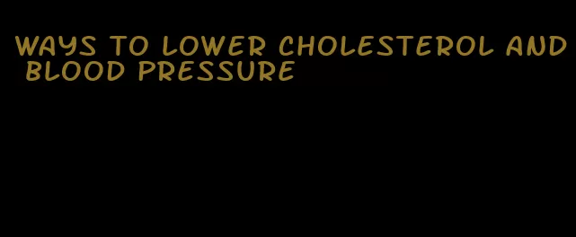 ways to lower cholesterol and blood pressure