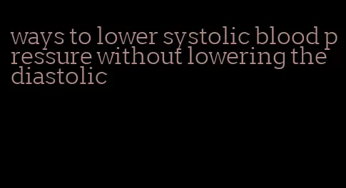 ways to lower systolic blood pressure without lowering the diastolic